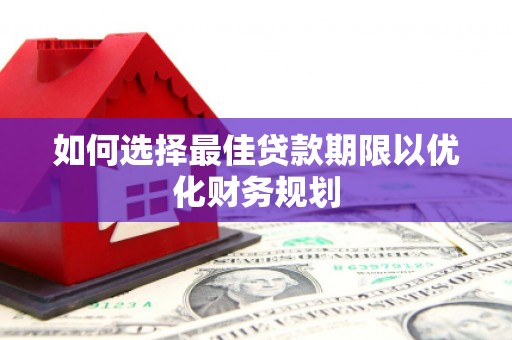 华龙如何选择最佳贷款期限以优化财务规划
