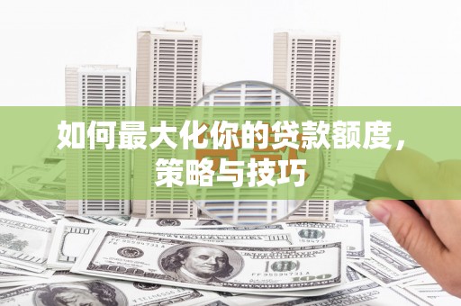 华龙如何最大化你的贷款额度，策略与技巧