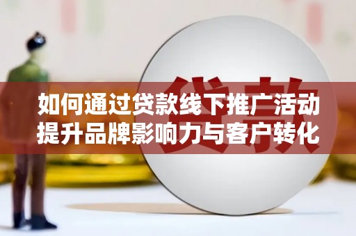 华龙如何通过贷款线下推广活动提升品牌影响力与客户转化率