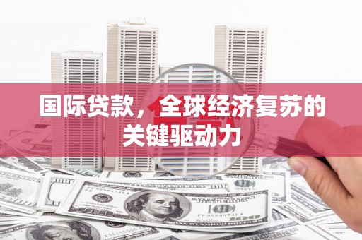 华龙国际贷款，全球经济复苏的关键驱动力