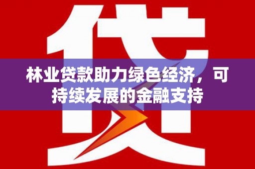 华龙林业贷款助力绿色经济，可持续发展的金融支持