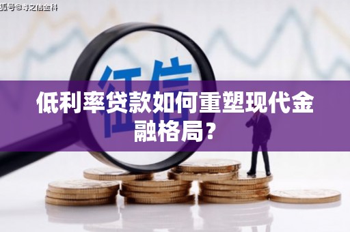 华龙低利率贷款如何重塑现代金融格局？
