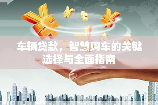 华龙车辆贷款，智慧购车的关键选择与全面指南