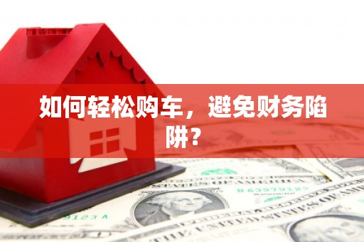 华龙如何轻松购车，避免财务陷阱？