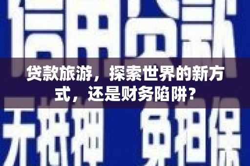 华龙贷款旅游，探索世界的新方式，还是财务陷阱？