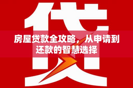 华龙房屋贷款全攻略，从申请到还款的智慧选择