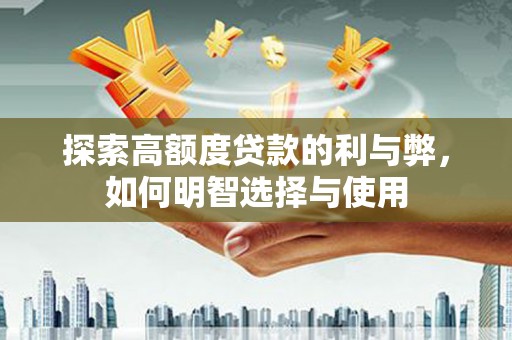 华龙探索高额度贷款的利与弊，如何明智选择与使用