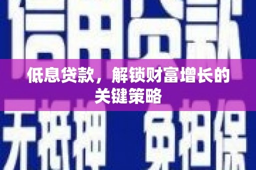 华龙低息贷款，解锁财富增长的关键策略