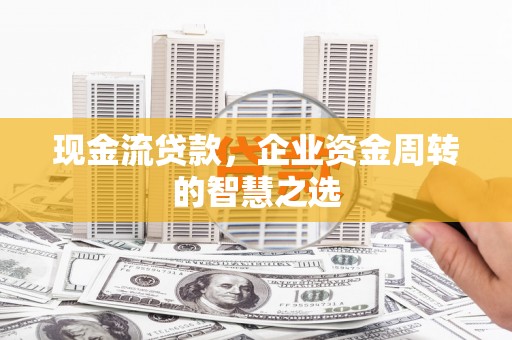 华龙现金流贷款，企业资金周转的智慧之选