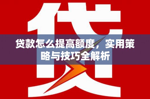 华龙贷款怎么提高额度，实用策略与技巧全解析