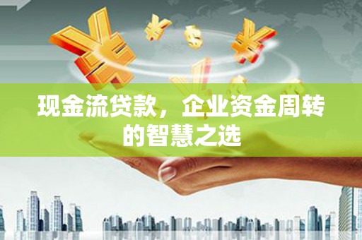 华龙现金流贷款，企业资金周转的智慧之选