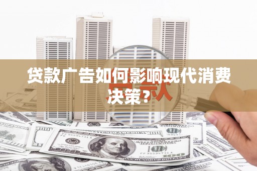 华龙贷款广告如何影响现代消费决策？