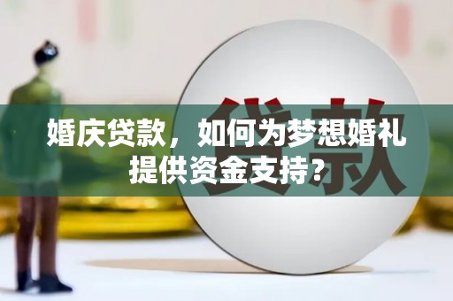 华龙婚庆贷款，如何为梦想婚礼提供资金支持？