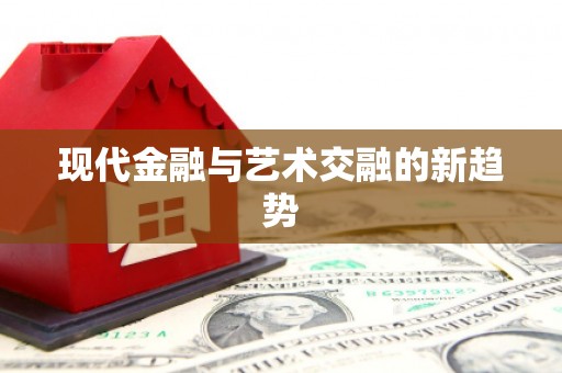 华龙现代金融与艺术交融的新趋势