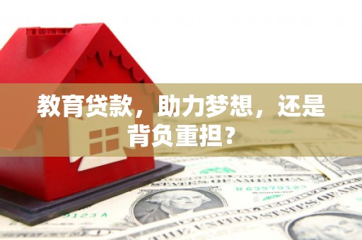 华龙教育贷款，助力梦想，还是背负重担？