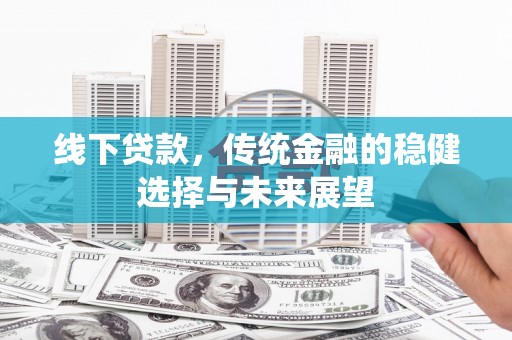 华龙线下贷款，传统金融的稳健选择与未来展望