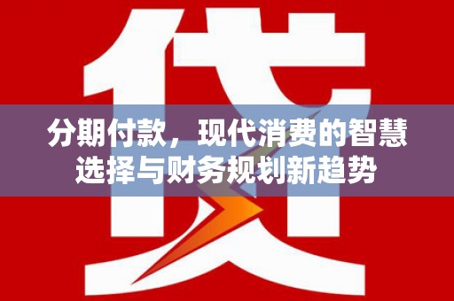 华龙分期付款，现代消费的智慧选择与财务规划新趋势