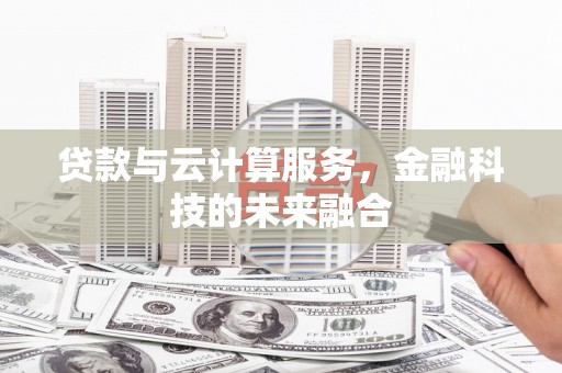 华龙贷款与云计算服务，金融科技的未来融合