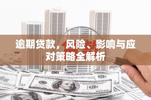 华龙逾期贷款，风险、影响与应对策略全解析