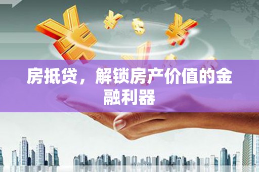 华龙房抵贷，解锁房产价值的金融利器