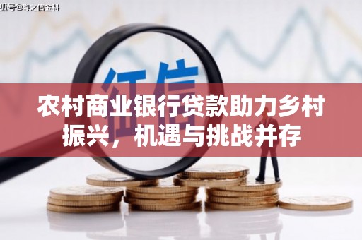 华龙农村商业银行贷款助力乡村振兴，机遇与挑战并存