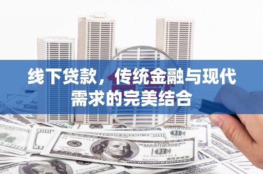 华龙线下贷款，传统金融与现代需求的完美结合