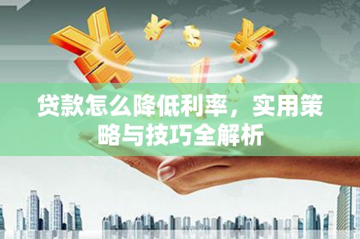 华龙贷款怎么降低利率，实用策略与技巧全解析