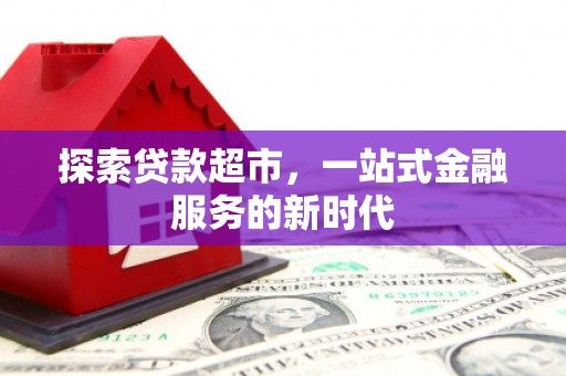 华龙探索贷款超市，一站式金融服务的新时代