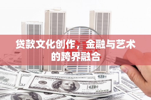 华龙贷款文化创作，金融与艺术的跨界融合