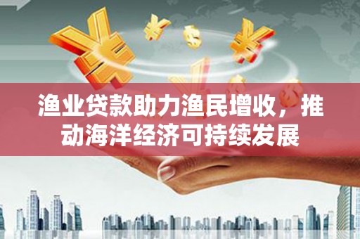 华龙渔业贷款助力渔民增收，推动海洋经济可持续发展