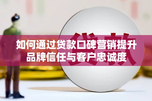 华龙如何通过贷款口碑营销提升品牌信任与客户忠诚度
