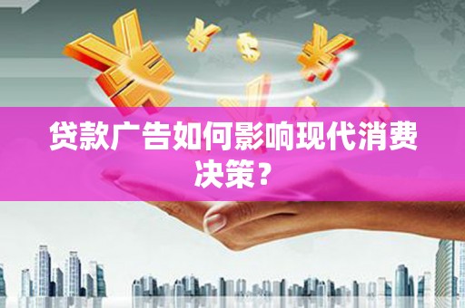 华龙贷款广告如何影响现代消费决策？