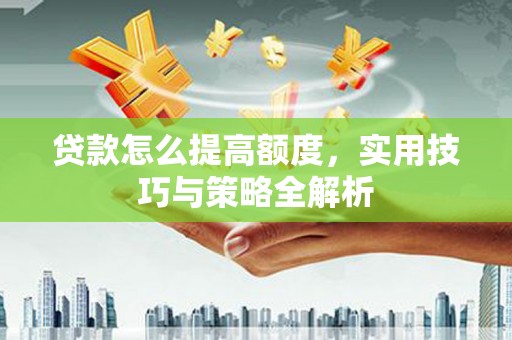 华龙贷款怎么提高额度，实用技巧与策略全解析