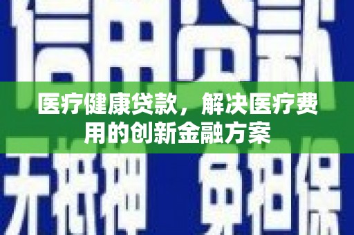 华龙医疗健康贷款，解决医疗费用的创新金融方案