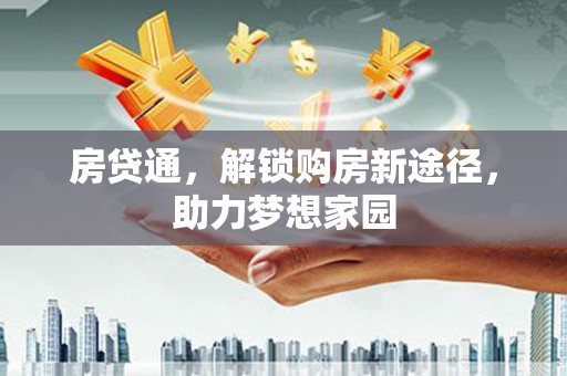 华龙房贷通，解锁购房新途径，助力梦想家园