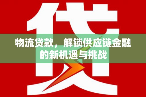 华龙物流贷款，解锁供应链金融的新机遇与挑战