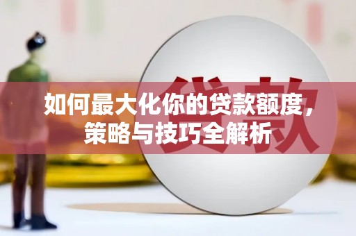 华龙如何最大化你的贷款额度，策略与技巧全解析