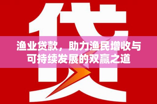华龙渔业贷款，助力渔民增收与可持续发展的双赢之道