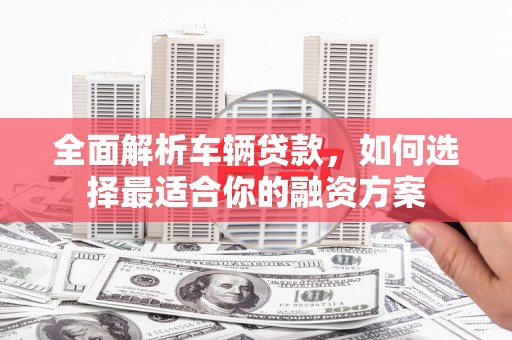华龙全面解析车辆贷款，如何选择最适合你的融资方案