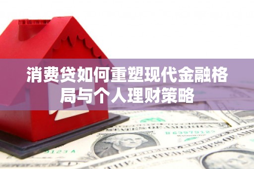 华龙消费贷如何重塑现代金融格局与个人理财策略