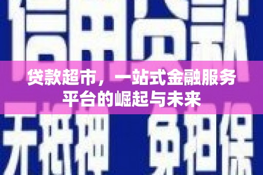 华龙贷款超市，一站式金融服务平台的崛起与未来