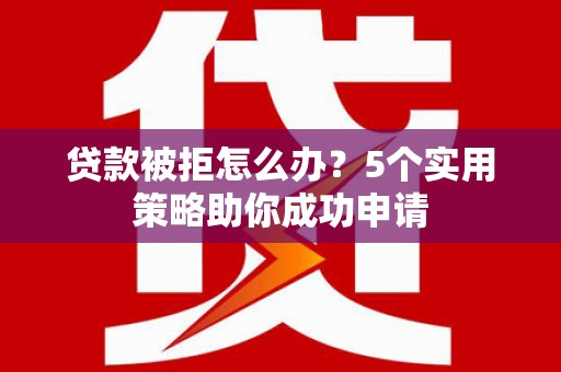 华龙贷款被拒怎么办？5个实用策略助你成功申请