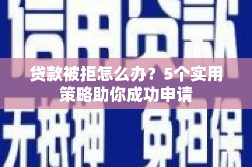 华龙贷款被拒怎么办？5个实用策略助你成功申请