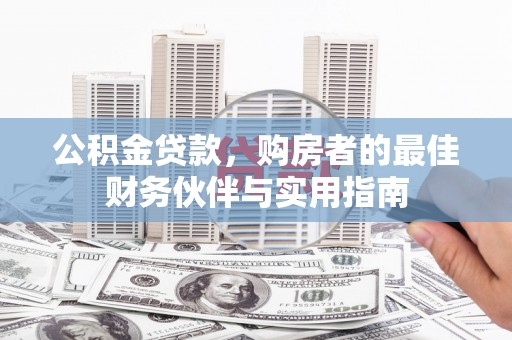 华龙公积金贷款，购房者的最佳财务伙伴与实用指南