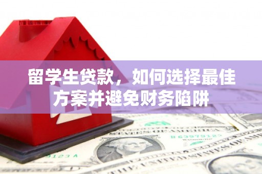 华龙留学生贷款，如何选择最佳方案并避免财务陷阱