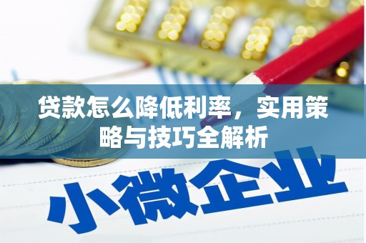 华龙贷款怎么降低利率，实用策略与技巧全解析