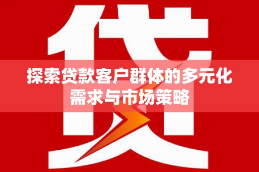 华龙探索贷款客户群体的多元化需求与市场策略