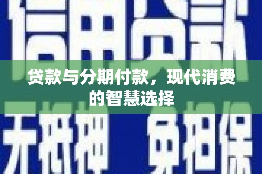 华龙贷款与分期付款，现代消费的智慧选择