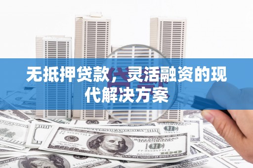 华龙无抵押贷款，灵活融资的现代解决方案