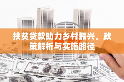 华龙扶贫贷款助力乡村振兴，政策解析与实施路径